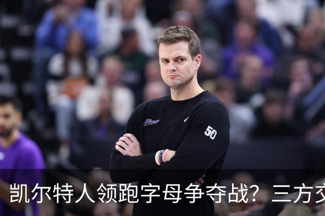 凯尔特人领跑字母争夺战？三方交易让谈判更烧脑